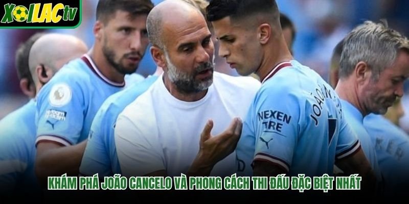 Khám Phá João Cancelo Và Phong Cách Thi Đấu Đặc Biệt Nhất